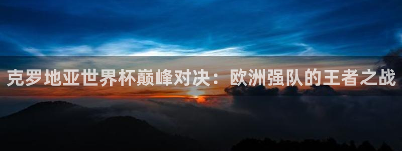 免费看足球直播比赛：克罗地亚世界杯巅峰对决：欧洲强队的王者之战