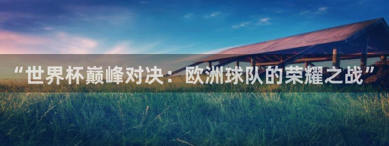 今年世界杯：“世界杯巅峰对决：欧洲球队的荣耀之战”